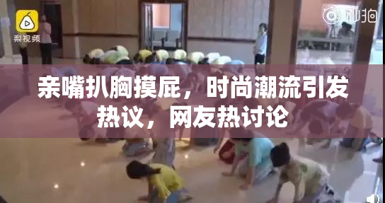 亲嘴扒胸摸屁，时尚潮流引发热议，网友热讨论