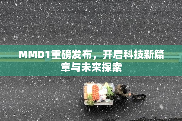 MMD1重磅发布，开启科技新篇章与未来探索