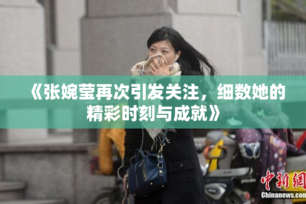 《张婉莹再次引发关注，细数她的精彩时刻与成就》