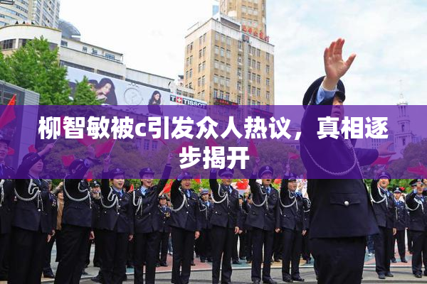 柳智敏被c引发众人热议，真相逐步揭开