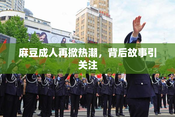 麻豆成人再掀热潮，背后故事引关注