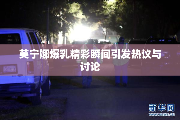 芙宁娜爆乳精彩瞬间引发热议与讨论