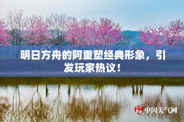 明日方舟的阿重塑经典形象，引发玩家热议！