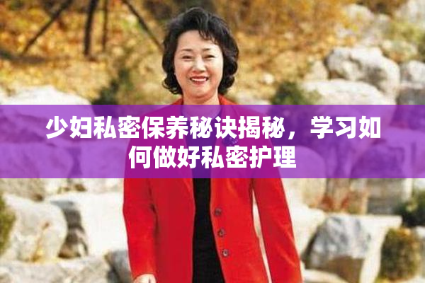 少妇私密保养秘诀揭秘，学习如何做好私密护理