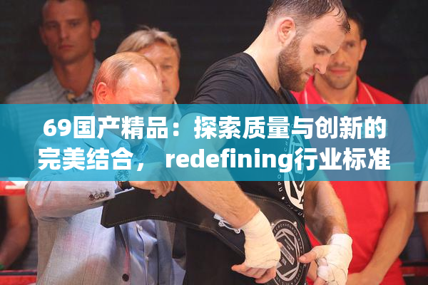 69国产精品：探索质量与创新的完美结合， redefining行业标准。