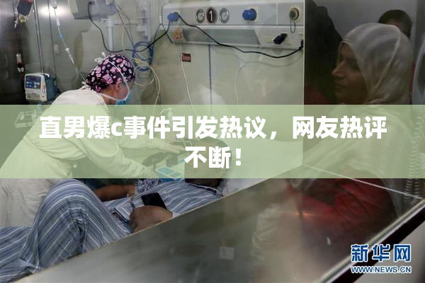 直男爆c事件引发热议，网友热评不断！