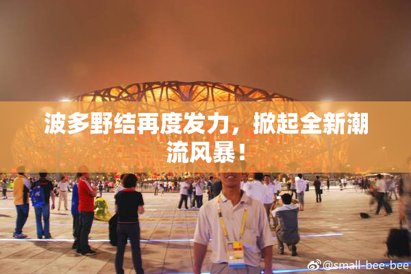 波多野结再度发力，掀起全新潮流风暴！