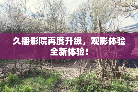 久播影院再度升级，观影体验全新体验！