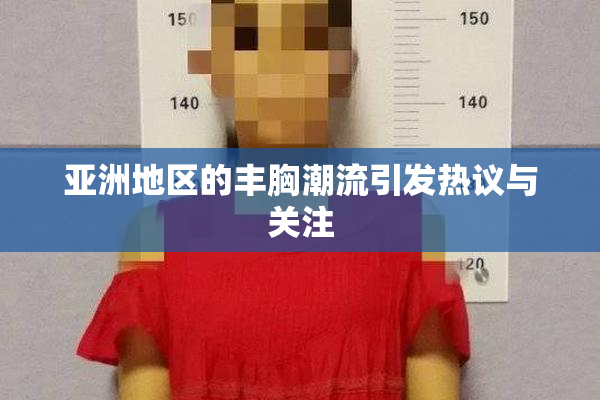 亚洲地区的丰胸潮流引发热议与关注