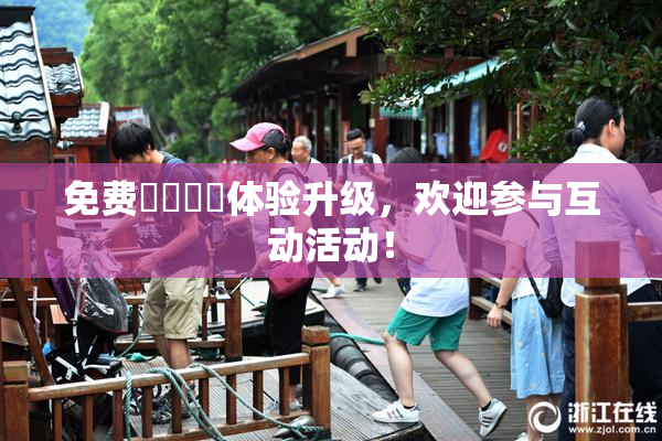 免费❌‌❌‌体验升级，欢迎参与互动活动！