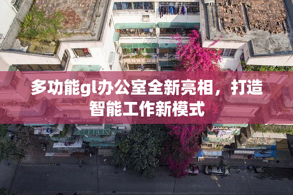 多功能gl办公室全新亮相，打造智能工作新模式