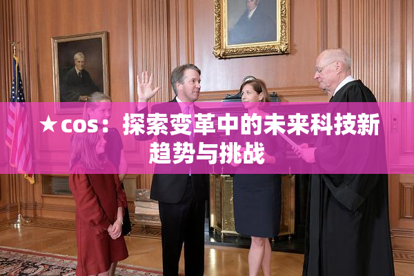 ★cos：探索变革中的未来科技新趋势与挑战