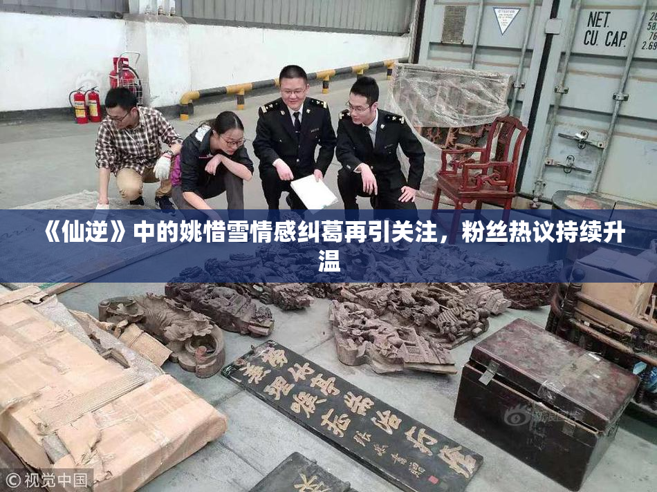 《仙逆》中的姚惜雪情感纠葛再引关注，粉丝热议持续升温