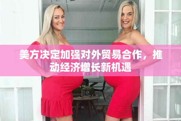 美方决定加强对外贸易合作，推动经济增长新机遇