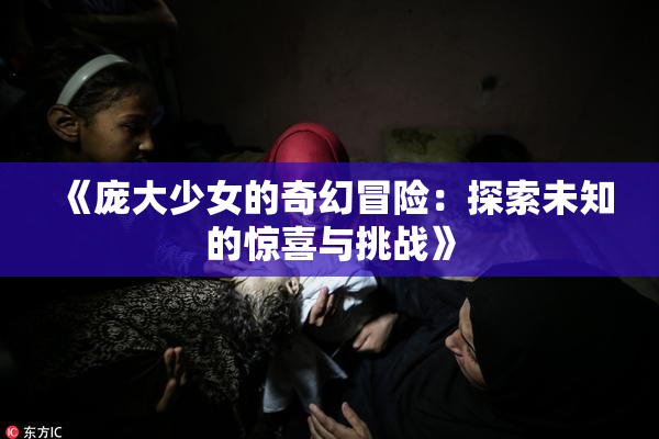 《庞大少女的奇幻冒险：探索未知的惊喜与挑战》