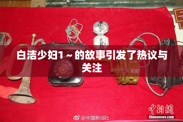 白洁少妇1～的故事引发了热议与关注