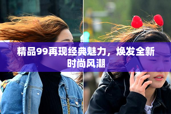 精品99再现经典魅力，焕发全新时尚风潮