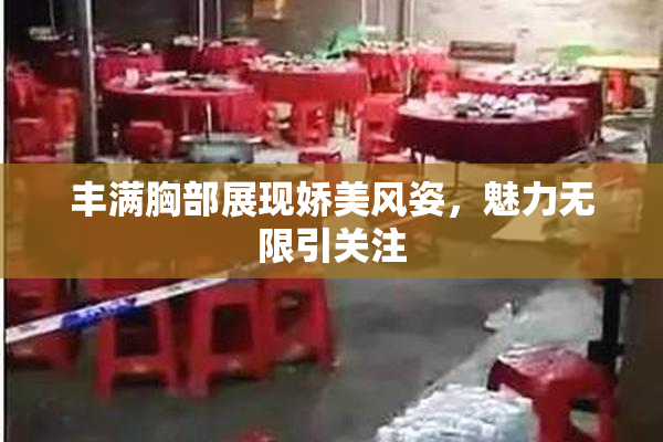 丰满胸部展现娇美风姿，魅力无限引关注