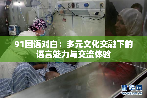 91国语对白：多元文化交融下的语言魅力与交流体验