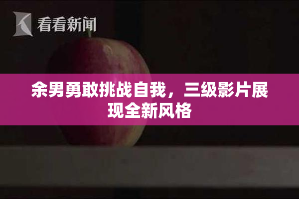 余男勇敢挑战自我，三级影片展现全新风格