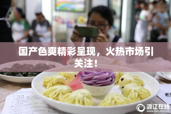国产色爽精彩呈现，火热市场引关注！