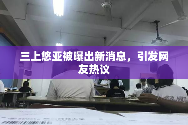 三上悠亚被曝出新消息，引发网友热议