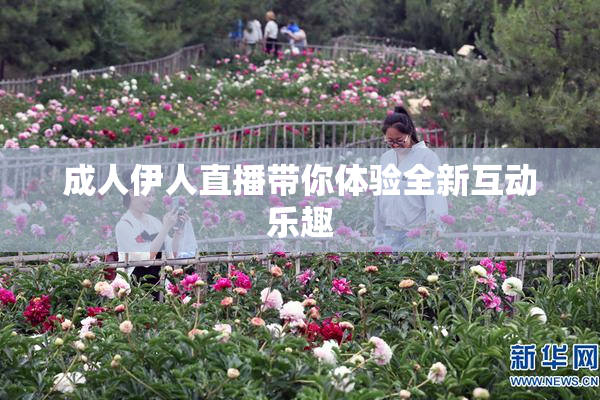 成人伊人直播带你体验全新互动乐趣