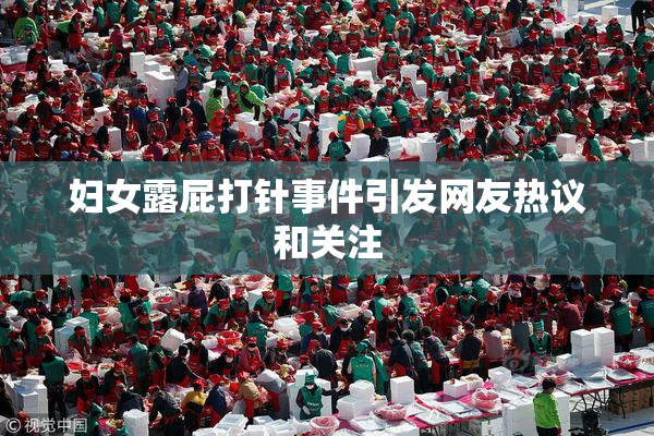 妇女露屁打针事件引发网友热议和关注