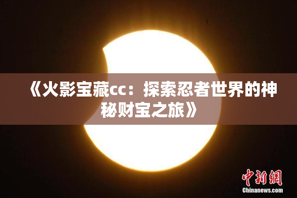 《火影宝藏cc：探索忍者世界的神秘财宝之旅》