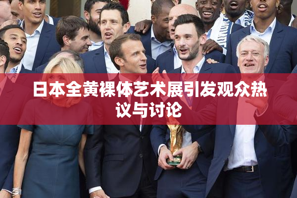 日本全黄裸体艺术展引发观众热议与讨论
