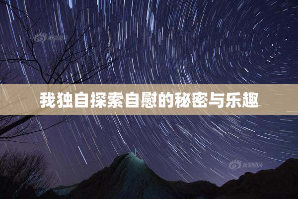 我独自探索自慰的秘密与乐趣