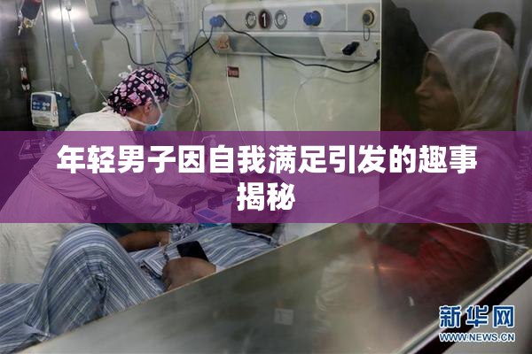 年轻男子因自我满足引发的趣事揭秘