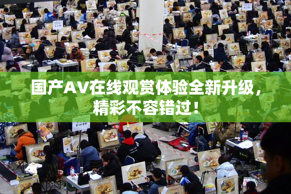 国产AV在线观赏体验全新升级，精彩不容错过！