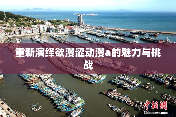 重新演绎欲漫涩动漫a的魅力与挑战
