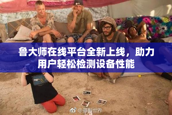 鲁大师在线平台全新上线，助力用户轻松检测设备性能