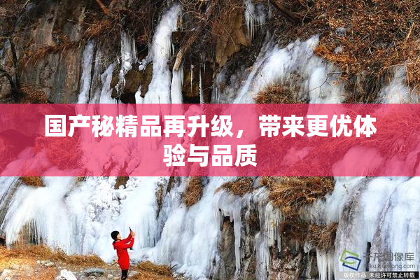 国产秘精品再升级，带来更优体验与品质