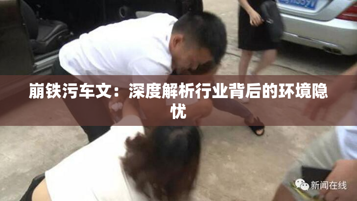 崩铁污车文：深度解析行业背后的环境隐忧