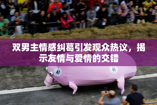 双男主情感纠葛引发观众热议，揭示友情与爱情的交错