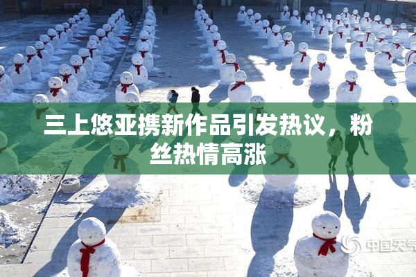 三上悠亚携新作品引发热议，粉丝热情高涨