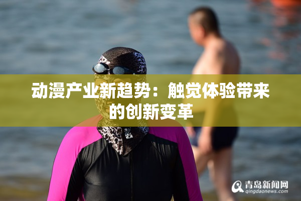 动漫产业新趋势：触觉体验带来的创新变革