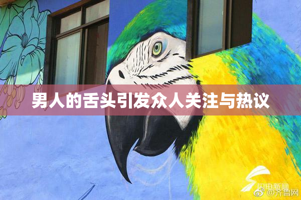 男人的舌头引发众人关注与热议