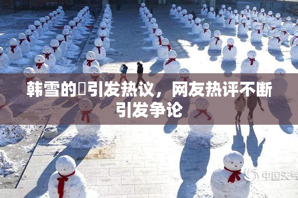韩雪的婬引发热议，网友热评不断引发争论