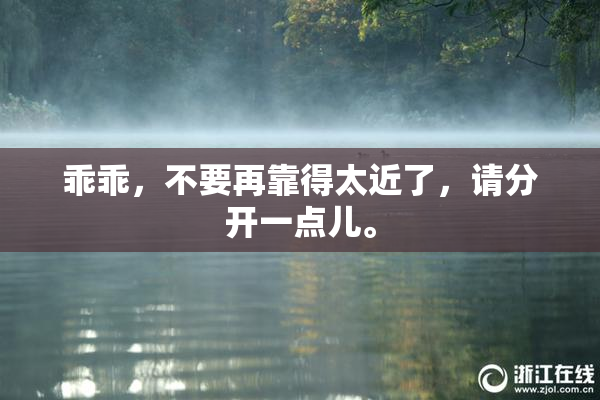 乖乖，不要再靠得太近了，请分开一点儿。