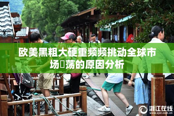 欧美黑粗大硬重频频挑动全球市场動荡的原因分析