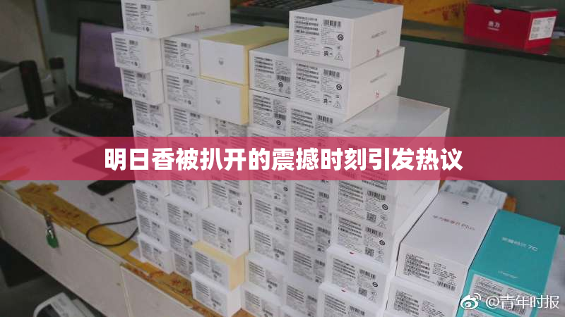 明日香被扒开的震撼时刻引发热议