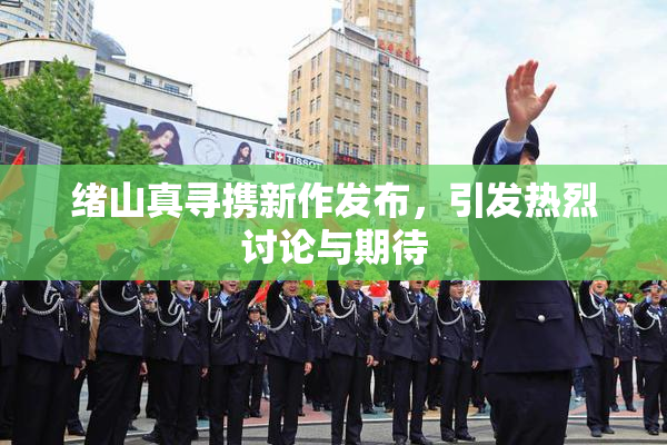 绪山真寻携新作发布，引发热烈讨论与期待