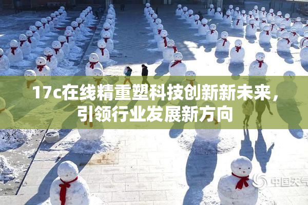 17c在线精重塑科技创新新未来，引领行业发展新方向