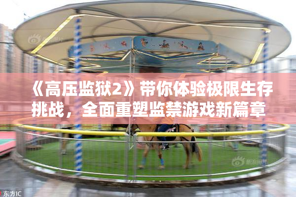 《高压监狱2》带你体验极限生存挑战，全面重塑监禁游戏新篇章！