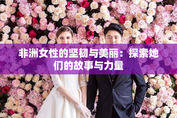 非洲女性的坚韧与美丽：探索她们的故事与力量