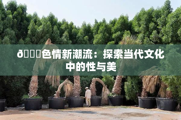🔞色情新潮流：探索当代文化中的性与美